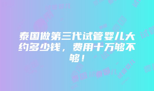 泰国做第三代试管婴儿大约多少钱，费用十万够不够！