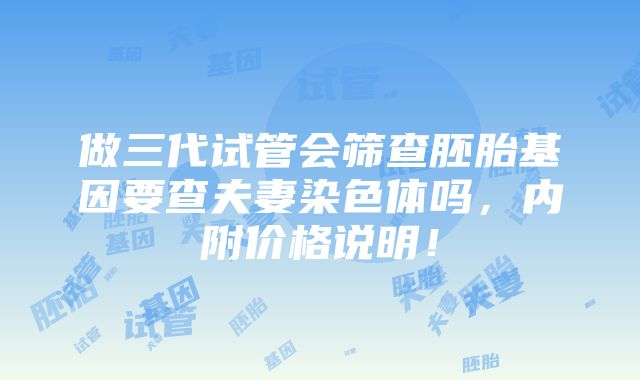 做三代试管会筛查胚胎基因要查夫妻染色体吗，内附价格说明！