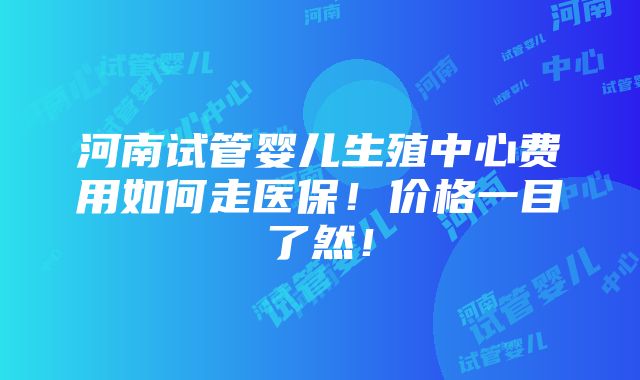 河南试管婴儿生殖中心费用如何走医保！价格一目了然！