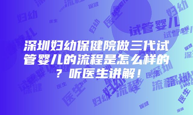 深圳妇幼保健院做三代试管婴儿的流程是怎么样的？听医生讲解！