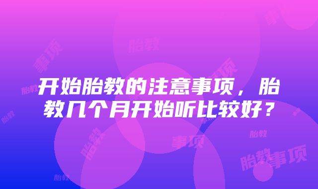 开始胎教的注意事项，胎教几个月开始听比较好？