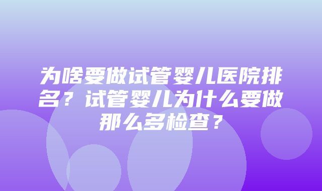 为啥要做试管婴儿医院排名？试管婴儿为什么要做那么多检查？