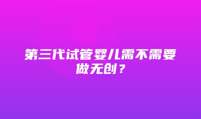 第三代试管婴儿需不需要做无创？