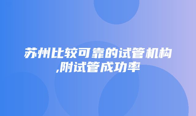 苏州比较可靠的试管机构,附试管成功率