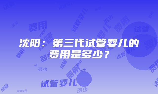 沈阳：第三代试管婴儿的费用是多少？