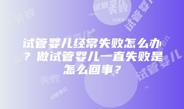 试管婴儿经常失败怎么办？做试管婴儿一直失败是怎么回事？