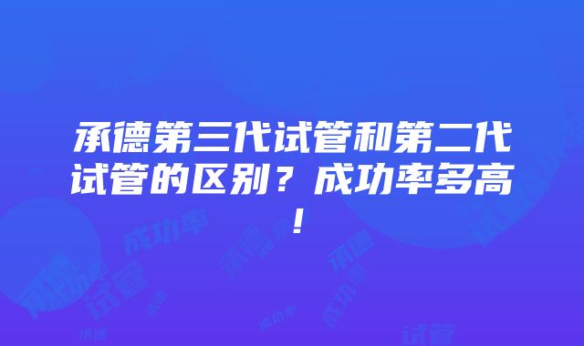 承德第三代试管和第二代试管的区别？成功率多高！