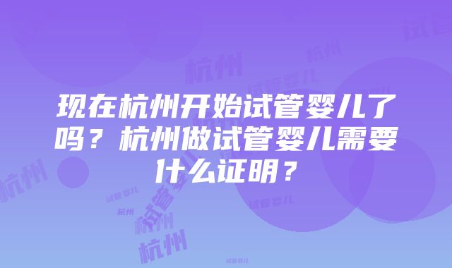 现在杭州开始试管婴儿了吗？杭州做试管婴儿需要什么证明？