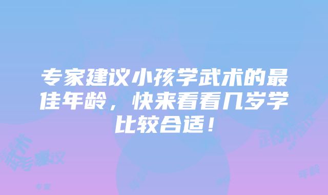 专家建议小孩学武术的最佳年龄，快来看看几岁学比较合适！