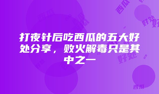 打夜针后吃西瓜的五大好处分享，败火解毒只是其中之一