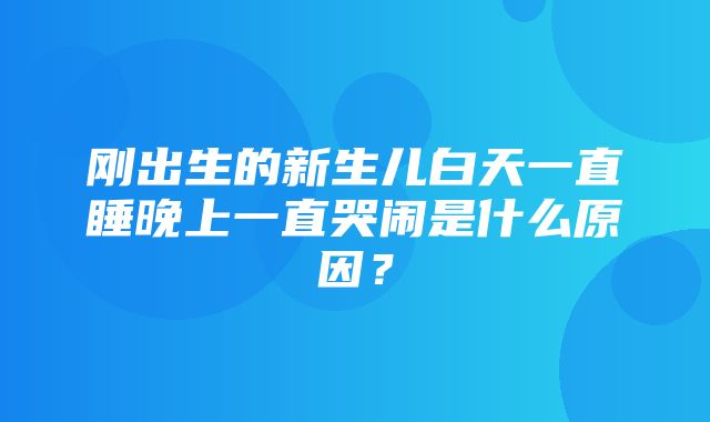 刚出生的新生儿白天一直睡晚上一直哭闹是什么原因？