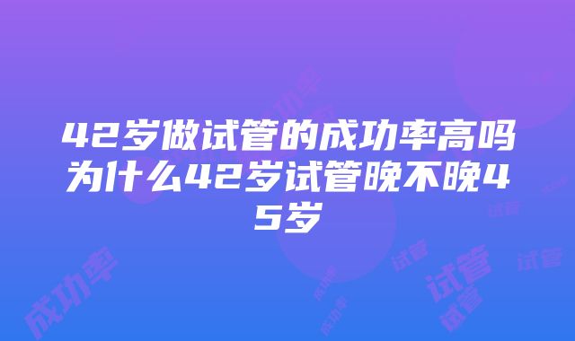 42岁做试管的成功率高吗为什么42岁试管晚不晚45岁