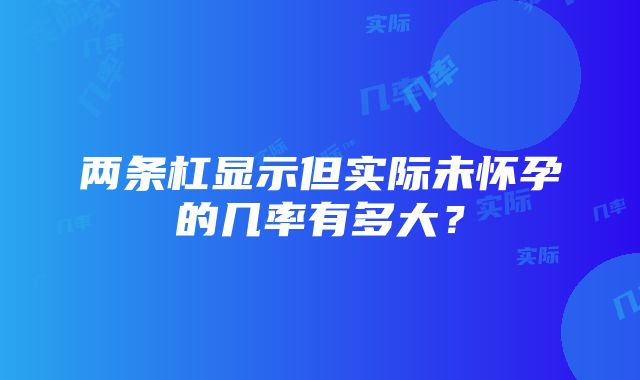 两条杠显示但实际未怀孕的几率有多大？