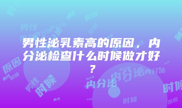 男性泌乳素高的原因，内分泌检查什么时候做才好？