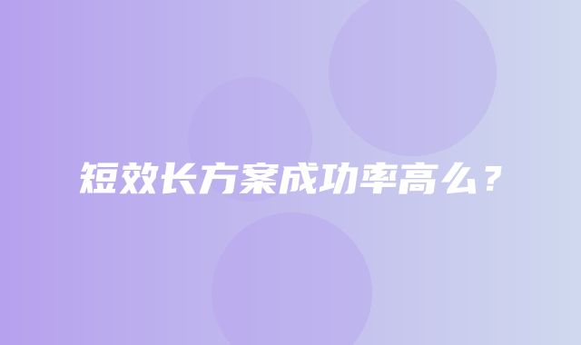 短效长方案成功率高么？