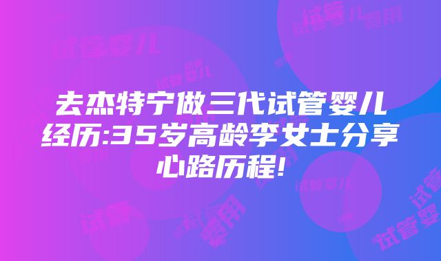 去杰特宁做三代试管婴儿经历:35岁高龄李女士分享心路历程!