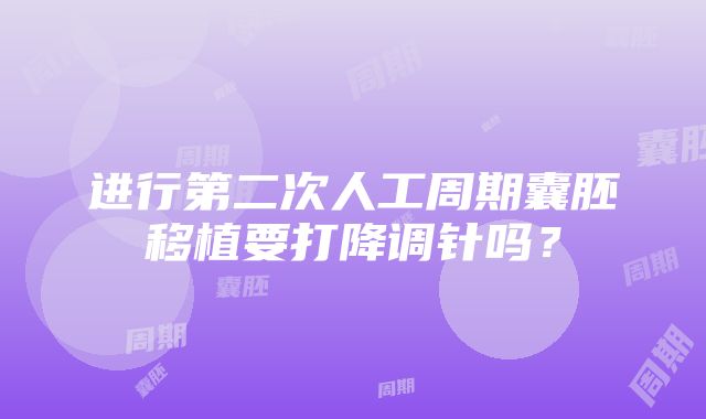 进行第二次人工周期囊胚移植要打降调针吗？