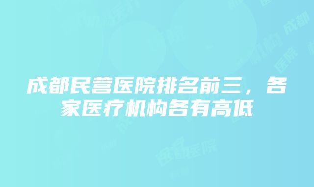 成都民营医院排名前三，各家医疗机构各有高低