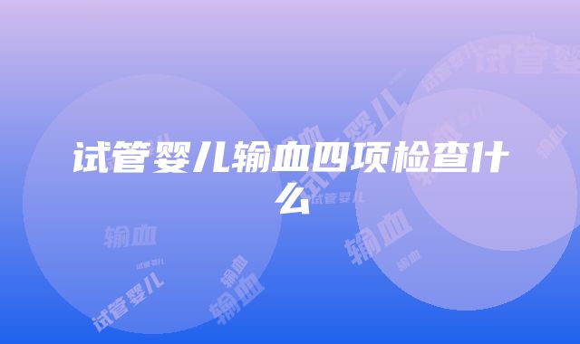 试管婴儿输血四项检查什么