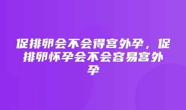 促排卵会不会得宫外孕，促排卵怀孕会不会容易宫外孕