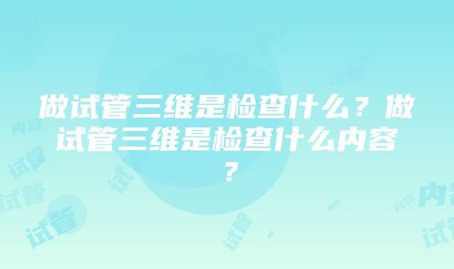 做试管三维是检查什么？做试管三维是检查什么内容？