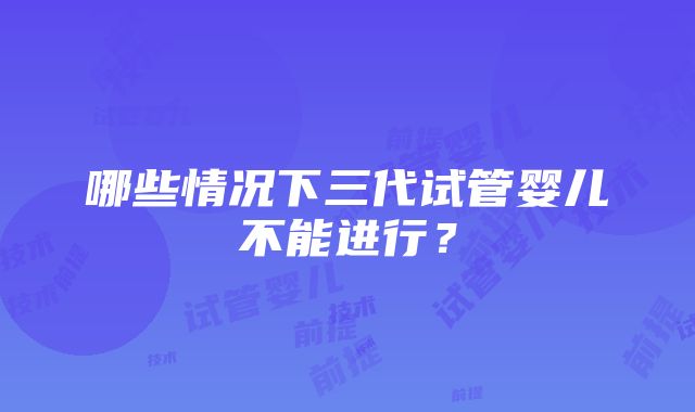 哪些情况下三代试管婴儿不能进行？