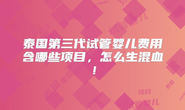 泰国第三代试管婴儿费用含哪些项目，怎么生混血！