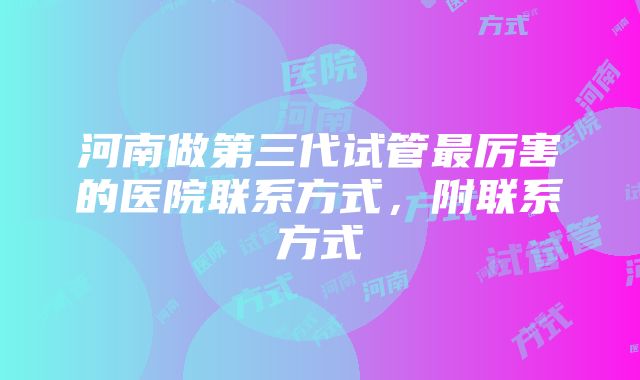 河南做第三代试管最厉害的医院联系方式，附联系方式