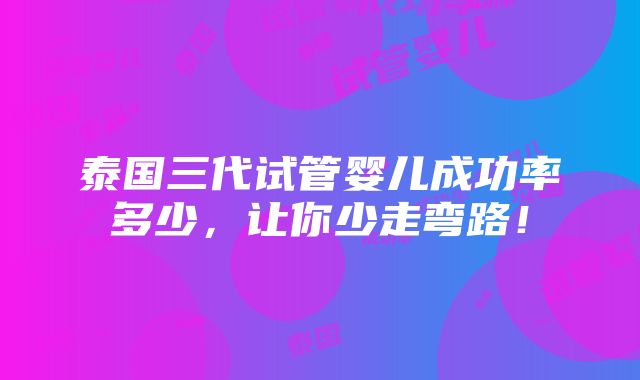 泰国三代试管婴儿成功率多少，让你少走弯路！