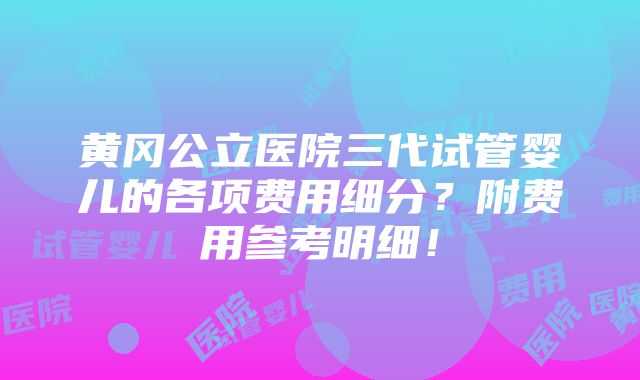 黄冈公立医院三代试管婴儿的各项费用细分？附费用参考明细！