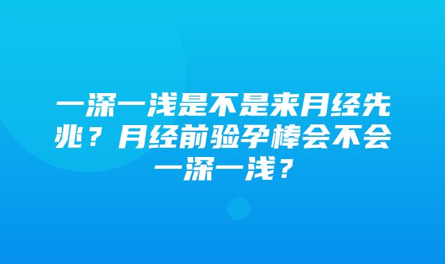 一深一浅是不是来月经先兆？月经前验孕棒会不会一深一浅？