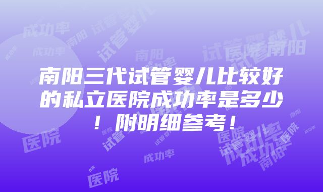 南阳三代试管婴儿比较好的私立医院成功率是多少！附明细参考！