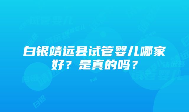 白银靖远县试管婴儿哪家好？是真的吗？