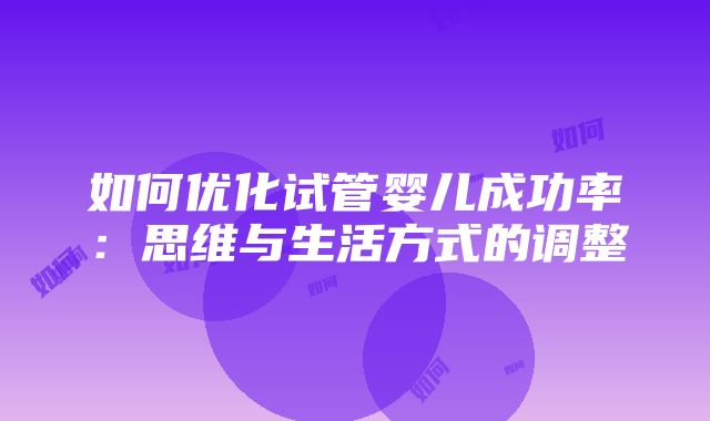 如何优化试管婴儿成功率：思维与生活方式的调整