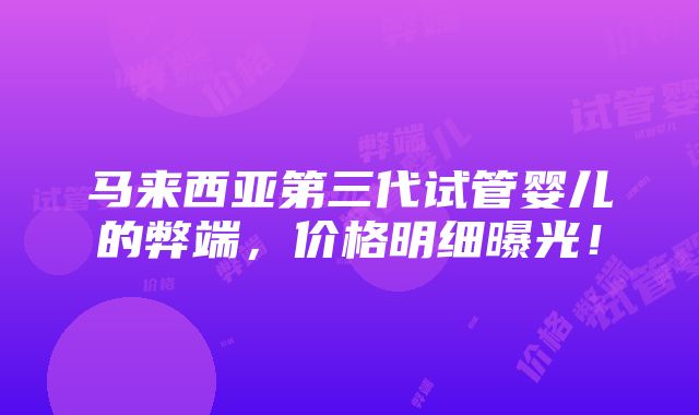 马来西亚第三代试管婴儿的弊端，价格明细曝光！