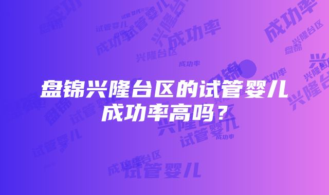 盘锦兴隆台区的试管婴儿成功率高吗？