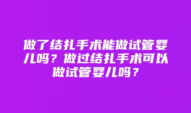 做了结扎手术能做试管婴儿吗？做过结扎手术可以做试管婴儿吗？