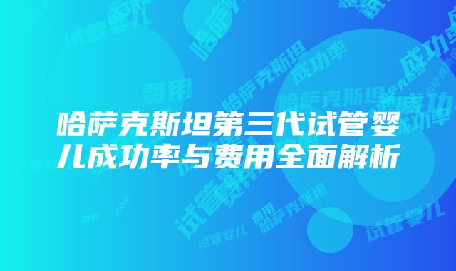 哈萨克斯坦第三代试管婴儿成功率与费用全面解析