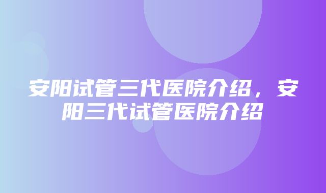 安阳试管三代医院介绍，安阳三代试管医院介绍