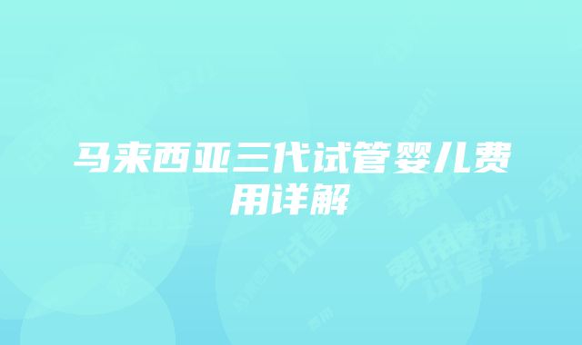 马来西亚三代试管婴儿费用详解