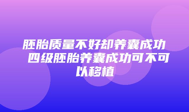 胚胎质量不好却养囊成功 四级胚胎养囊成功可不可以移植