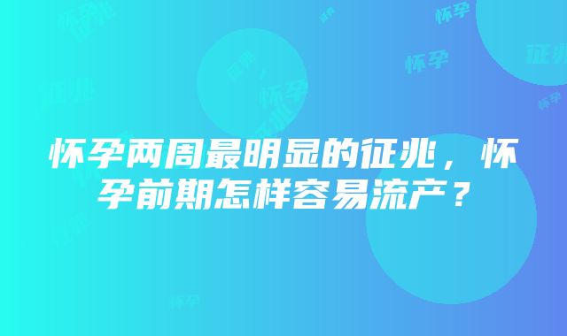 怀孕两周最明显的征兆，怀孕前期怎样容易流产？