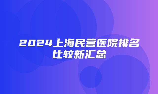 2024上海民营医院排名比较新汇总