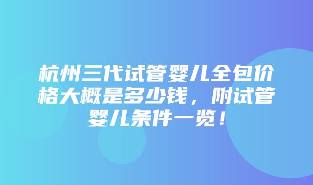 杭州三代试管婴儿全包价格大概是多少钱，附试管婴儿条件一览！