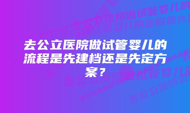 去公立医院做试管婴儿的流程是先建档还是先定方案？