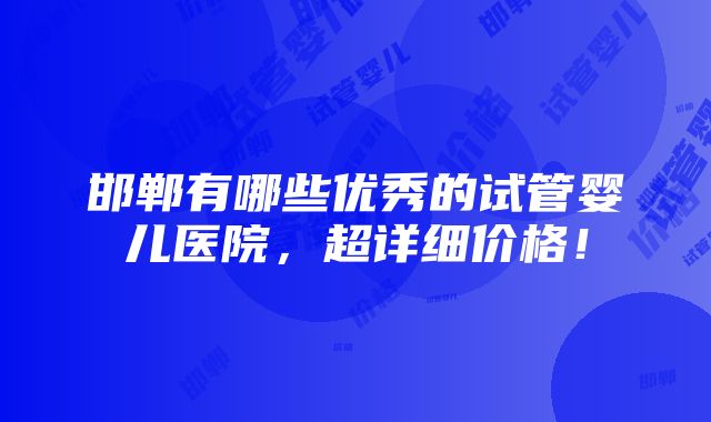 邯郸有哪些优秀的试管婴儿医院，超详细价格！