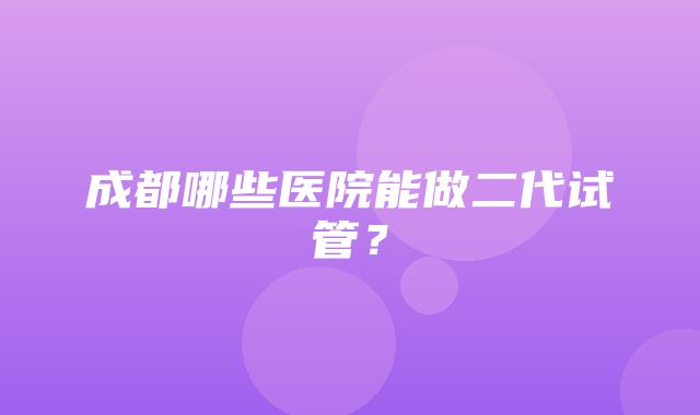 成都哪些医院能做二代试管？