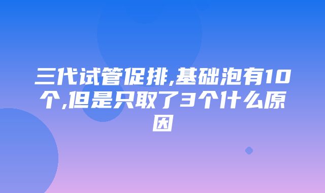 三代试管促排,基础泡有10个,但是只取了3个什么原因