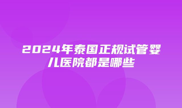 2024年泰国正规试管婴儿医院都是哪些