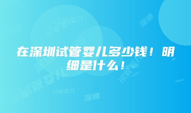 在深圳试管婴儿多少钱！明细是什么！